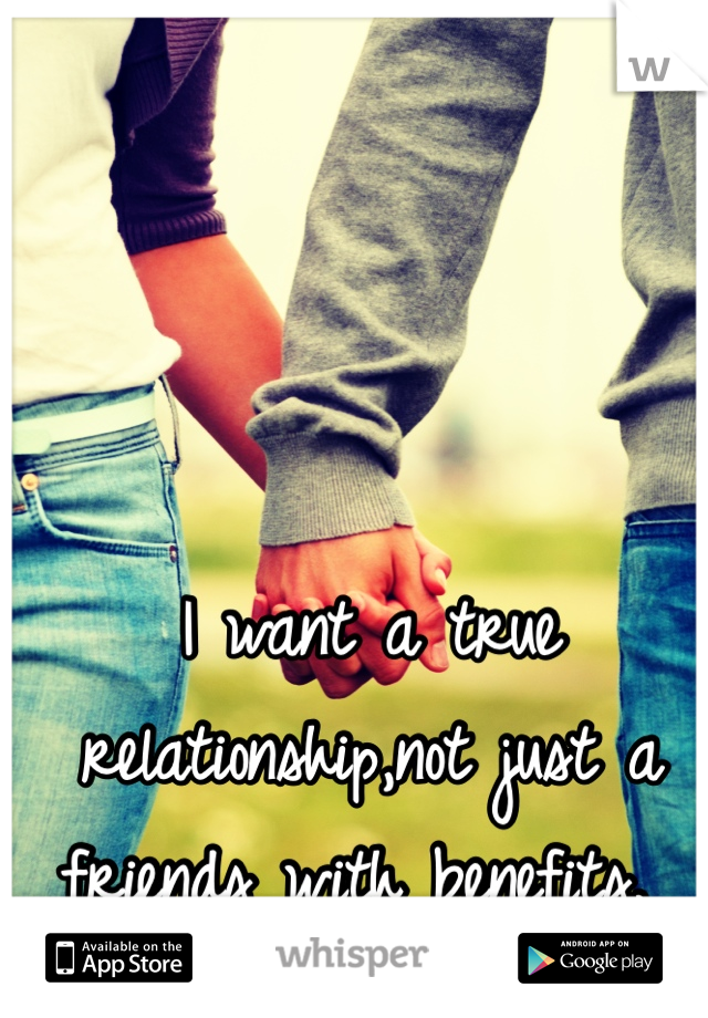I want a true relationship,not just a friends with benefits. 