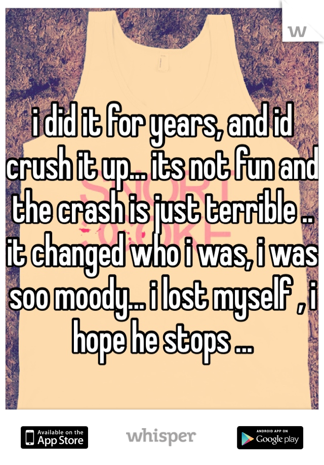 i did it for years, and id crush it up... its not fun and the crash is just terrible .. it changed who i was, i was soo moody... i lost myself , i hope he stops ...