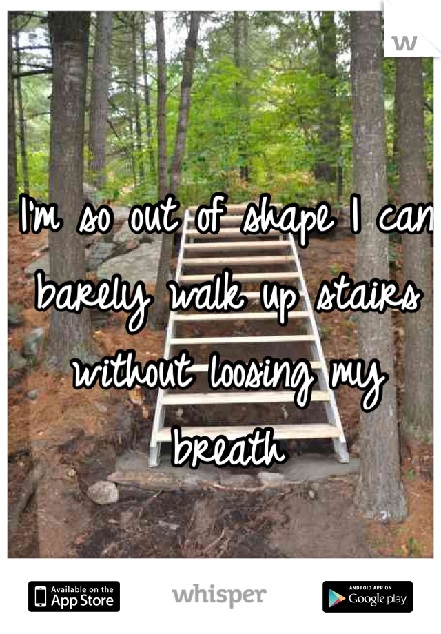 I'm so out of shape I can barely walk up stairs without loosing my breath