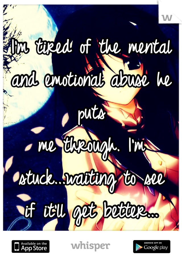 I'm tired of the mental
and emotional abuse he puts 
me through. I'm stuck...waiting to see
if it'll get better...