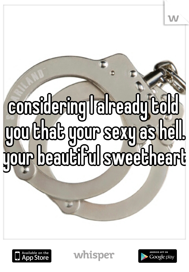 considering I already told you that your sexy as hell. your beautiful sweetheart 