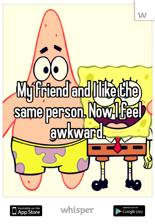 My friend and I like the same person. Now I feel awkward.