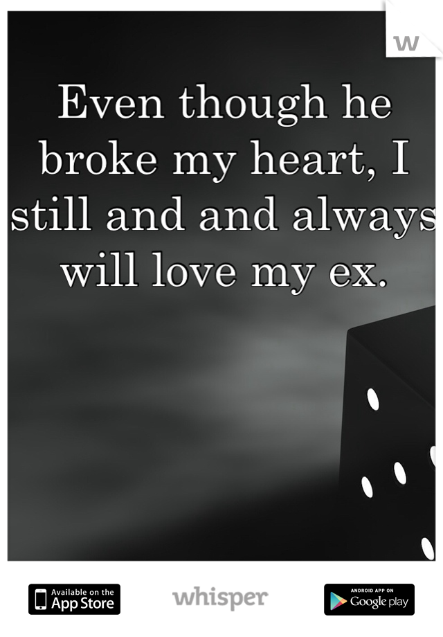 Even though he broke my heart, I still and and always will love my ex. 
