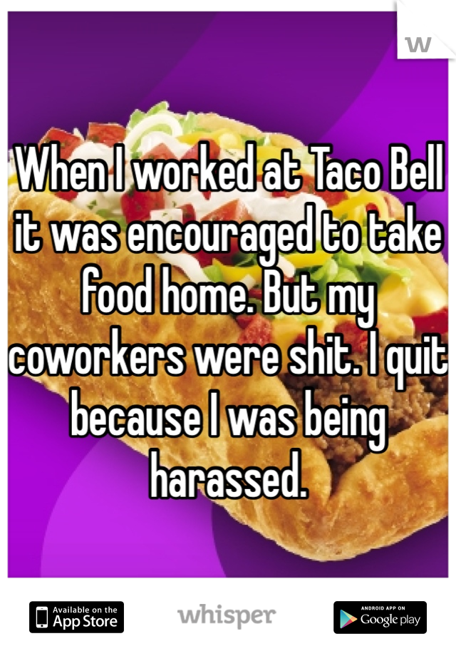 When I worked at Taco Bell it was encouraged to take food home. But my coworkers were shit. I quit because I was being harassed. 