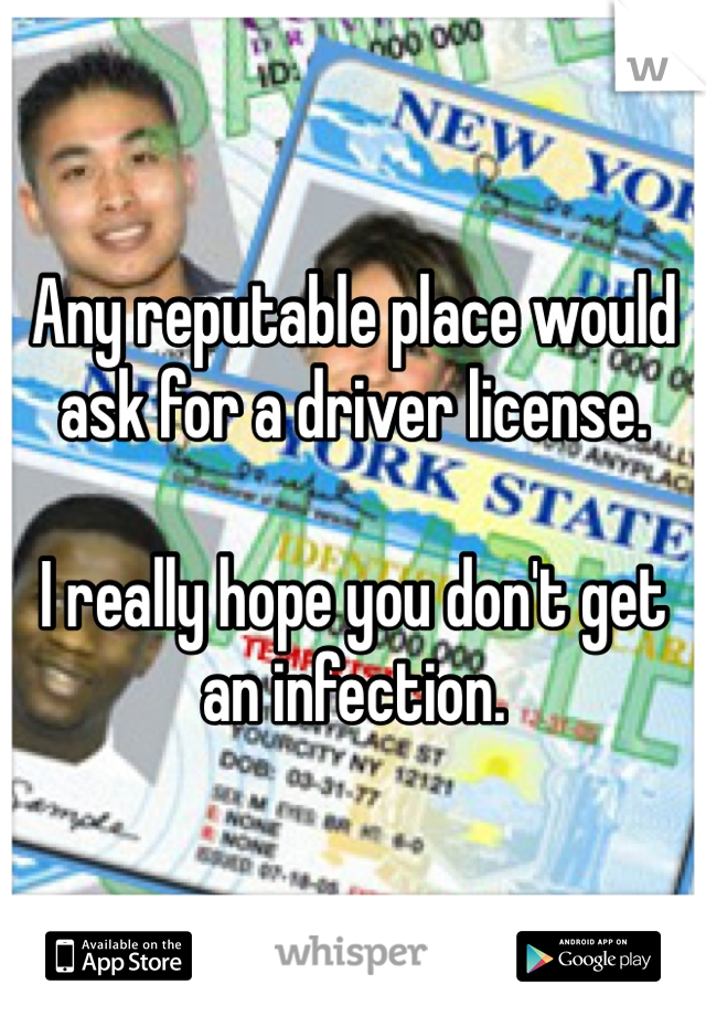 Any reputable place would ask for a driver license. 

I really hope you don't get an infection.