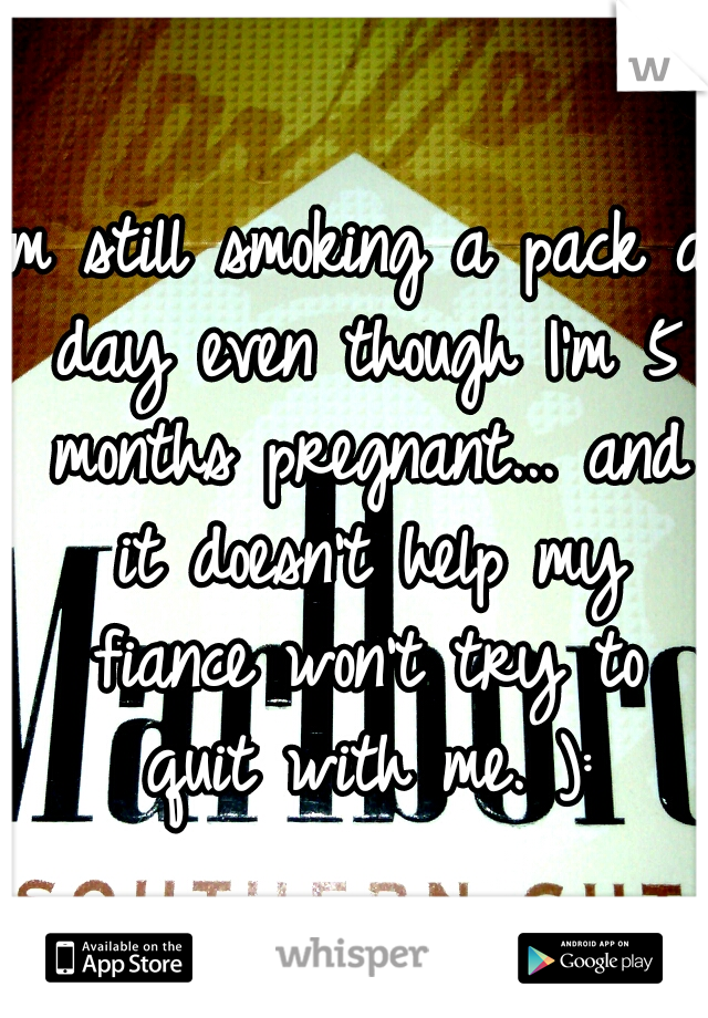 Im still smoking a pack a day even though I'm 5 months pregnant... and it doesn't help my fiance won't try to quit with me. ):