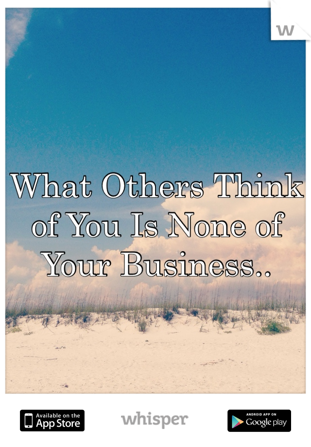 What Others Think of You Is None of Your Business..
