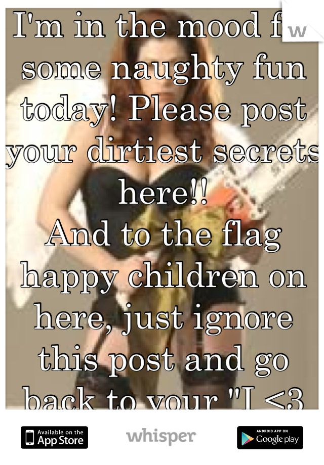 I'm in the mood for some naughty fun today! Please post your dirtiest secrets here!!
And to the flag happy children on here, just ignore this post and go back to your "I <3 anime" posts!