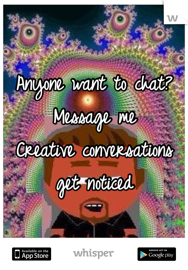 Anyone want to chat?  Message me
Creative conversations get noticed