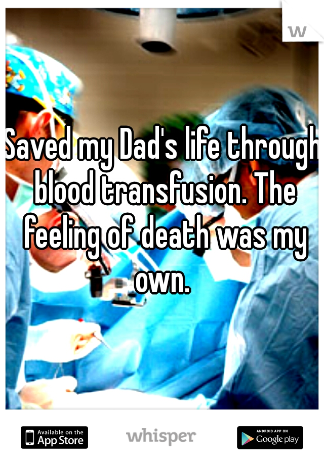Saved my Dad's life through blood transfusion. The feeling of death was my own. 