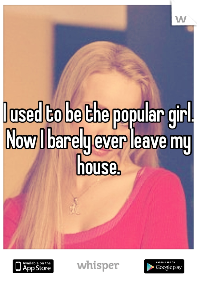 I used to be the popular girl. Now I barely ever leave my house.