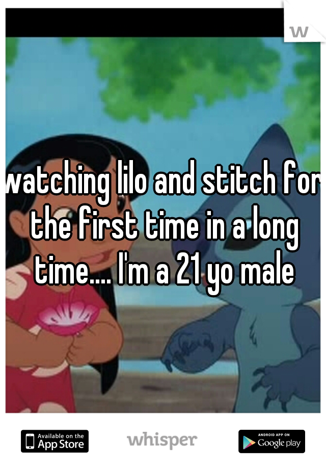 watching lilo and stitch for the first time in a long time.... I'm a 21 yo male