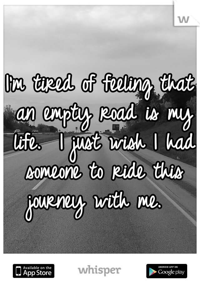 I'm tired of feeling that an empty road is my life.  I just wish I had someone to ride this journey with me.  