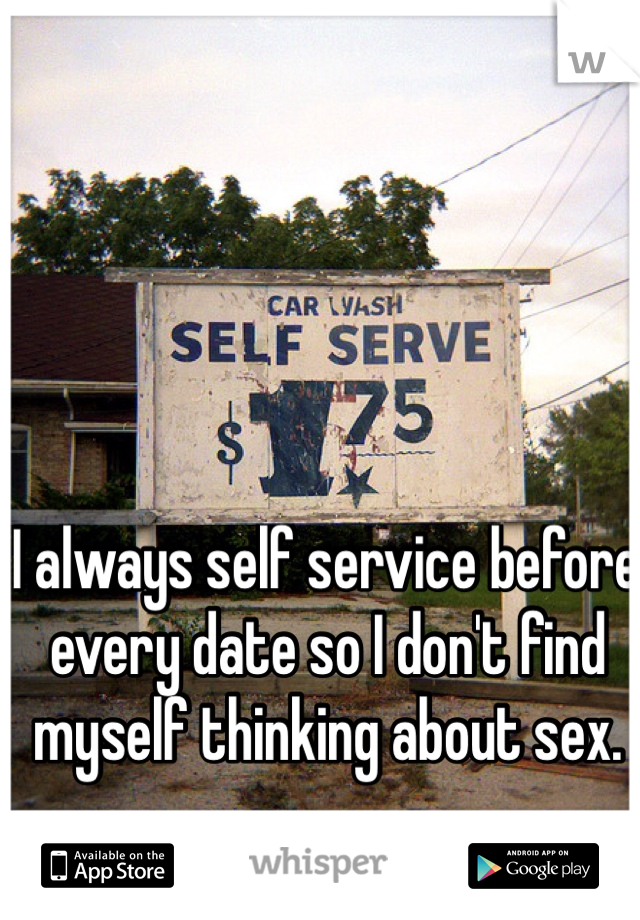 I always self service before every date so I don't find myself thinking about sex.