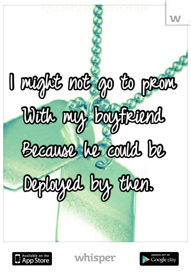 I might not go to prom
With my boyfriend
Because he could be
Deployed by then. 