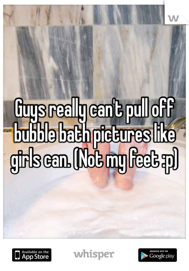 Guys really can't pull off bubble bath pictures like girls can. (Not my feet :p)