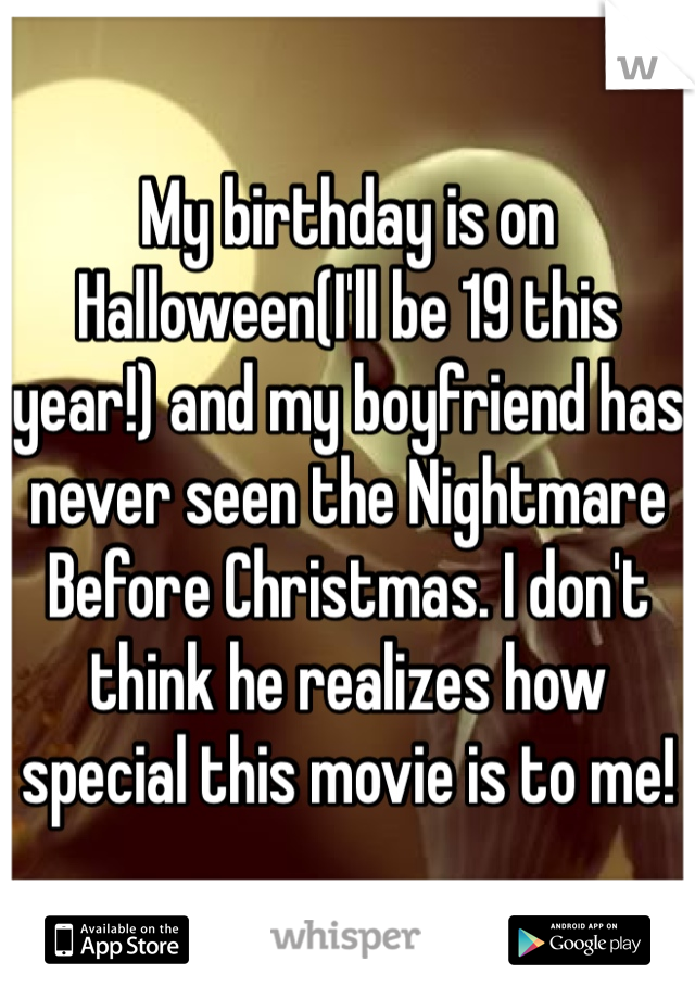 My birthday is on Halloween(I'll be 19 this year!) and my boyfriend has never seen the Nightmare Before Christmas. I don't think he realizes how special this movie is to me!