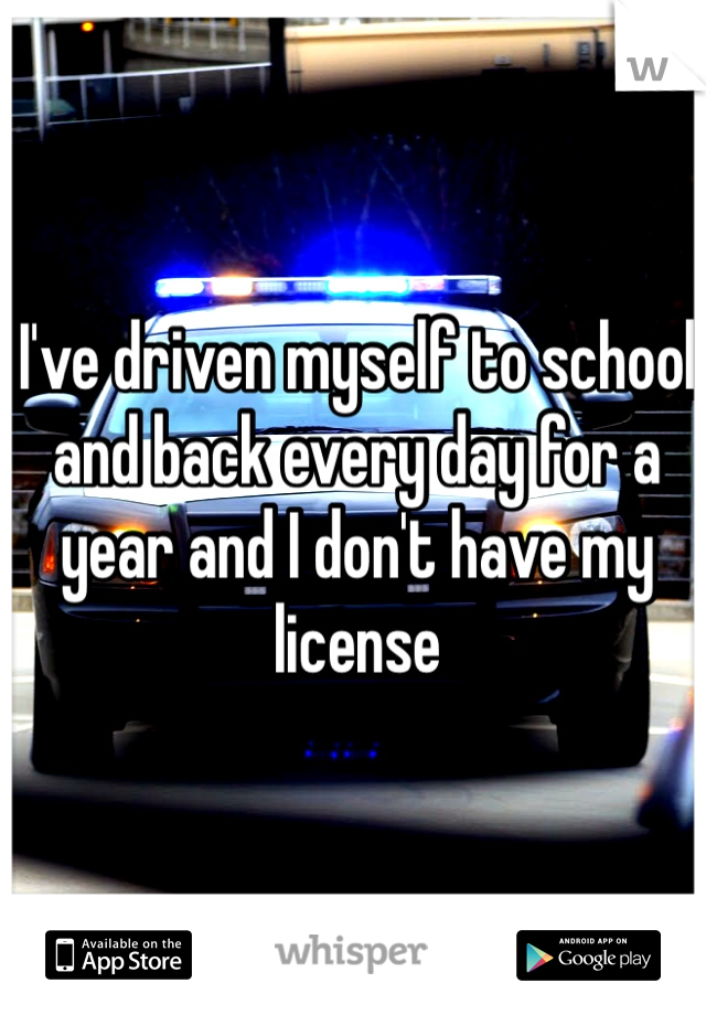 I've driven myself to school and back every day for a year and I don't have my license 