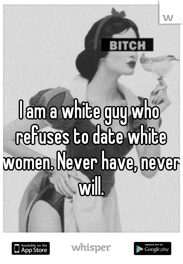 I am a white guy who refuses to date white women. Never have, never will.
