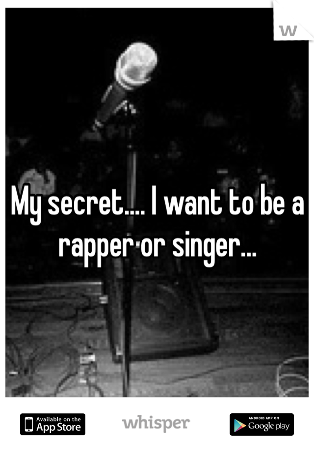 My secret.... I want to be a rapper or singer... 