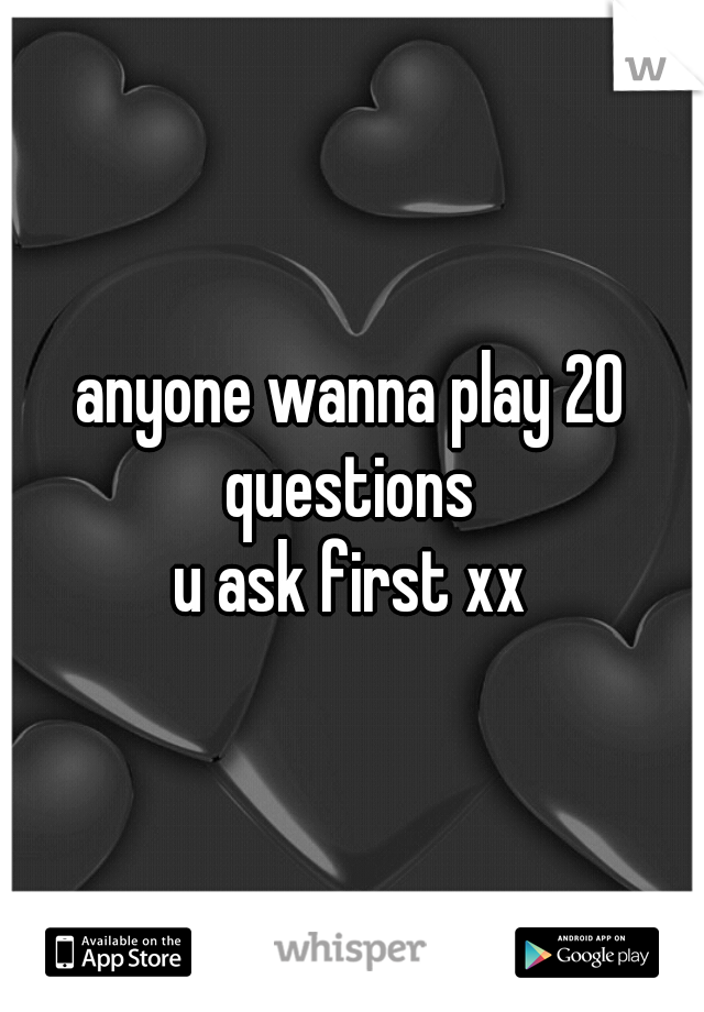 anyone wanna play 20 questions 
u ask first xx