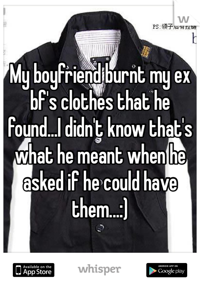 My boyfriend burnt my ex bf's clothes that he found...I didn't know that's what he meant when he asked if he could have them...:)