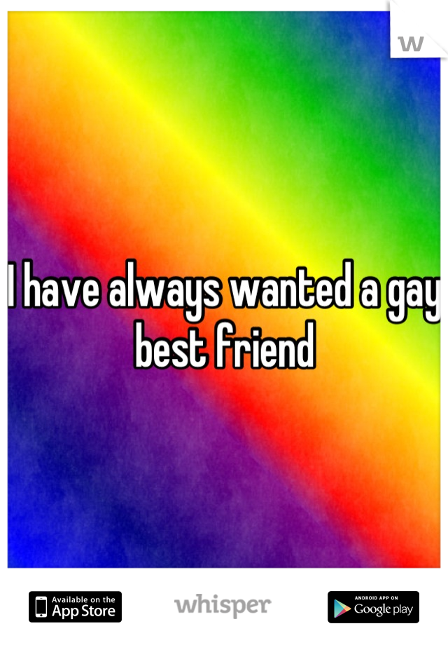 I have always wanted a gay best friend