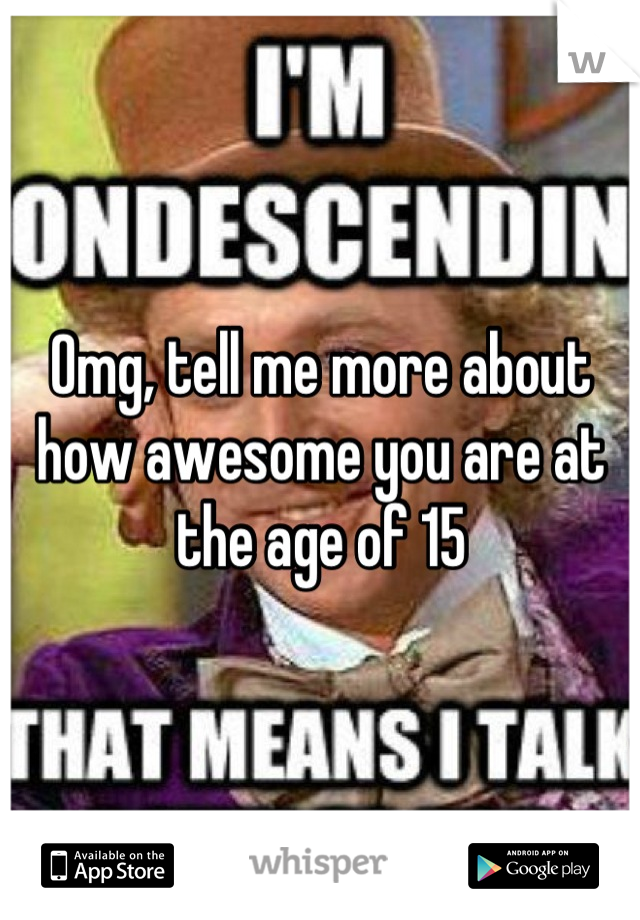 Omg, tell me more about how awesome you are at the age of 15
