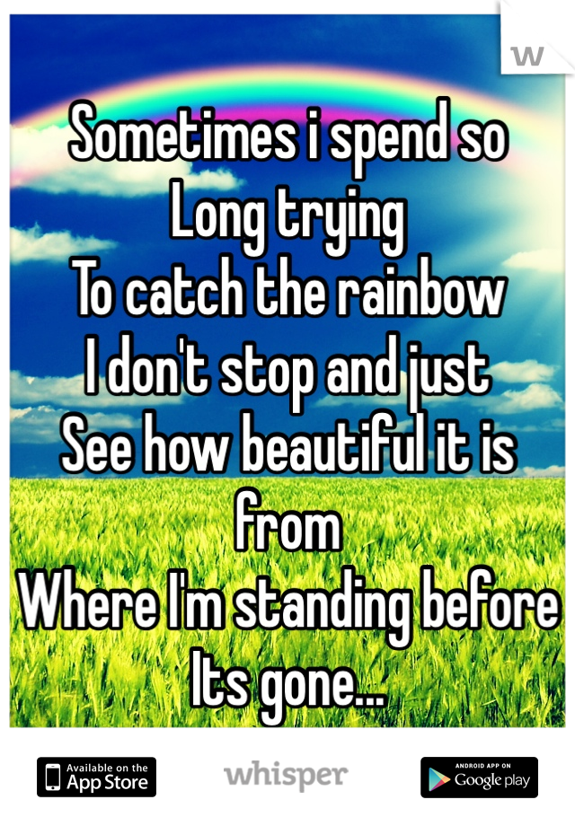 Sometimes i spend so
Long trying 
To catch the rainbow
I don't stop and just
See how beautiful it is from
Where I'm standing before
Its gone...