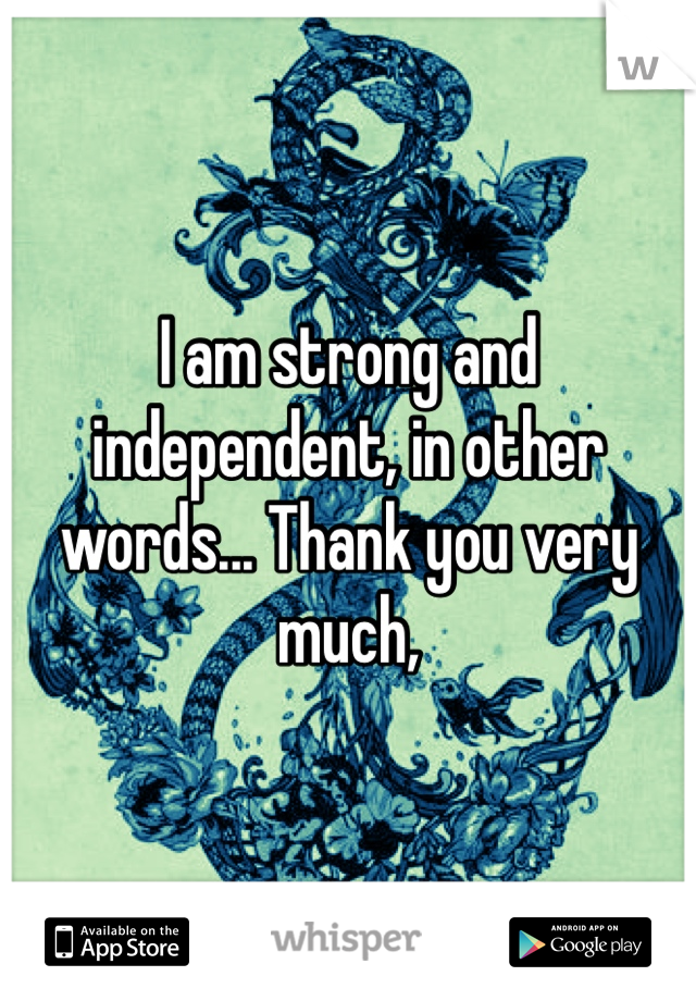 I am strong and independent, in other words... Thank you very much,