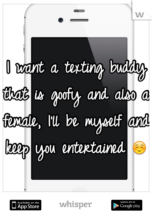 I want a texting buddy that is goofy and also a female, I'll be myself and keep you entertained ☺️