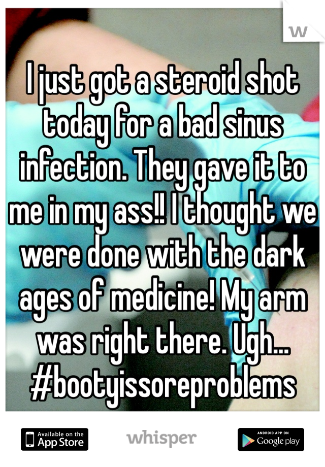 I just got a steroid shot today for a bad sinus infection. They gave it to me in my ass!! I thought we were done with the dark ages of medicine! My arm was right there. Ugh... #bootyissoreproblems