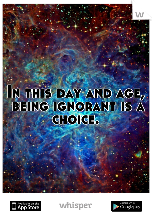 In this day and age, being ignorant is a choice. 
