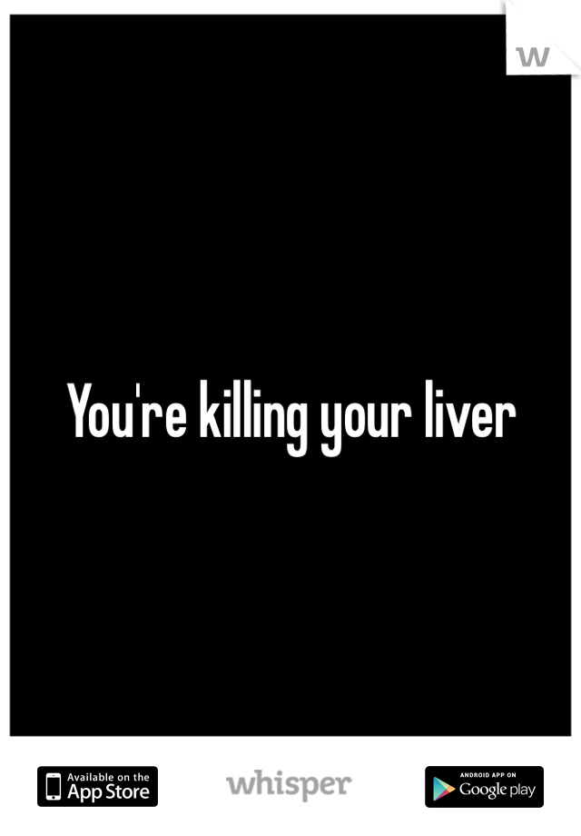 You're killing your liver
