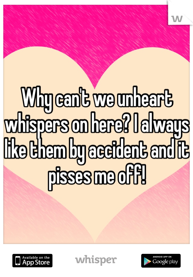Why can't we unheart whispers on here? I always like them by accident and it pisses me off!
