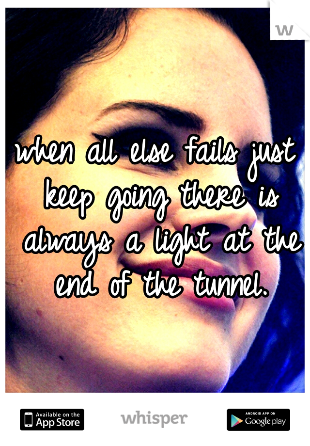 when all else fails just keep going there is always a light at the end of the tunnel.