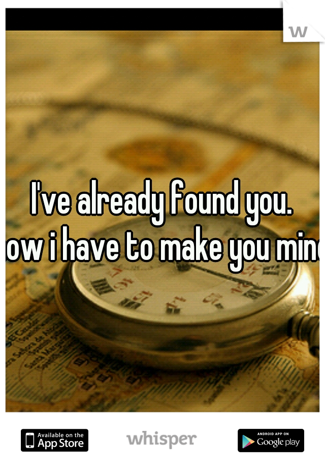 I've already found you.
now i have to make you mine.