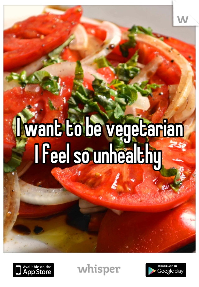I want to be vegetarian
I feel so unhealthy 