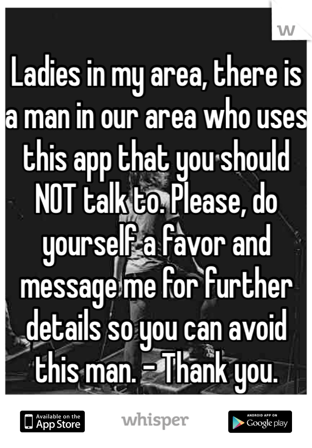 Ladies in my area, there is a man in our area who uses this app that you should NOT talk to. Please, do yourself a favor and message me for further details so you can avoid this man. - Thank you.