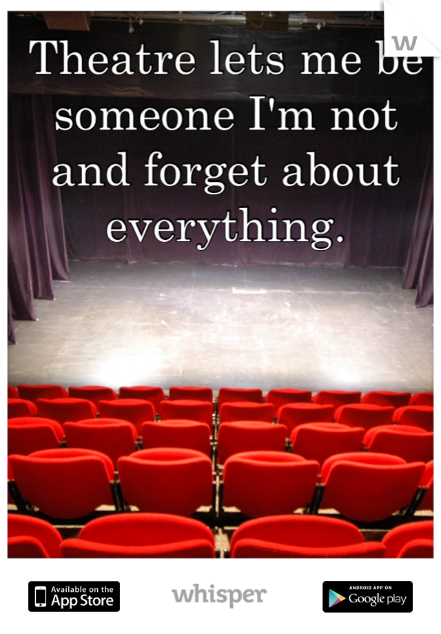 Theatre lets me be someone I'm not and forget about everything.