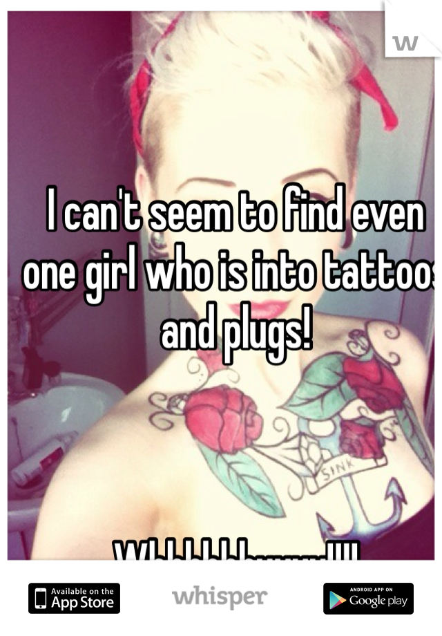 I can't seem to find even one girl who is into tattoos and plugs!



Whhhhhhyyyy!!!!
: (