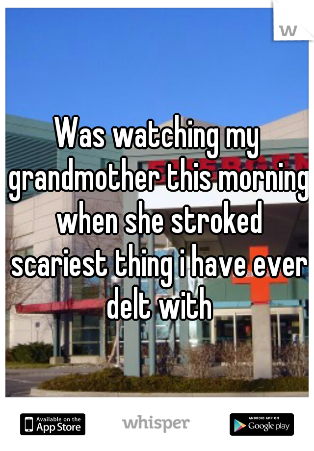 Was watching my grandmother this morning when she stroked scariest thing i have ever delt with