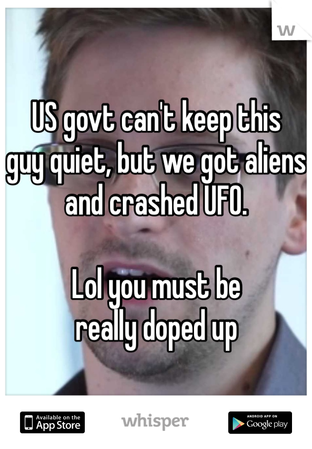 US govt can't keep this 
guy quiet, but we got aliens 
and crashed UFO. 

Lol you must be 
really doped up