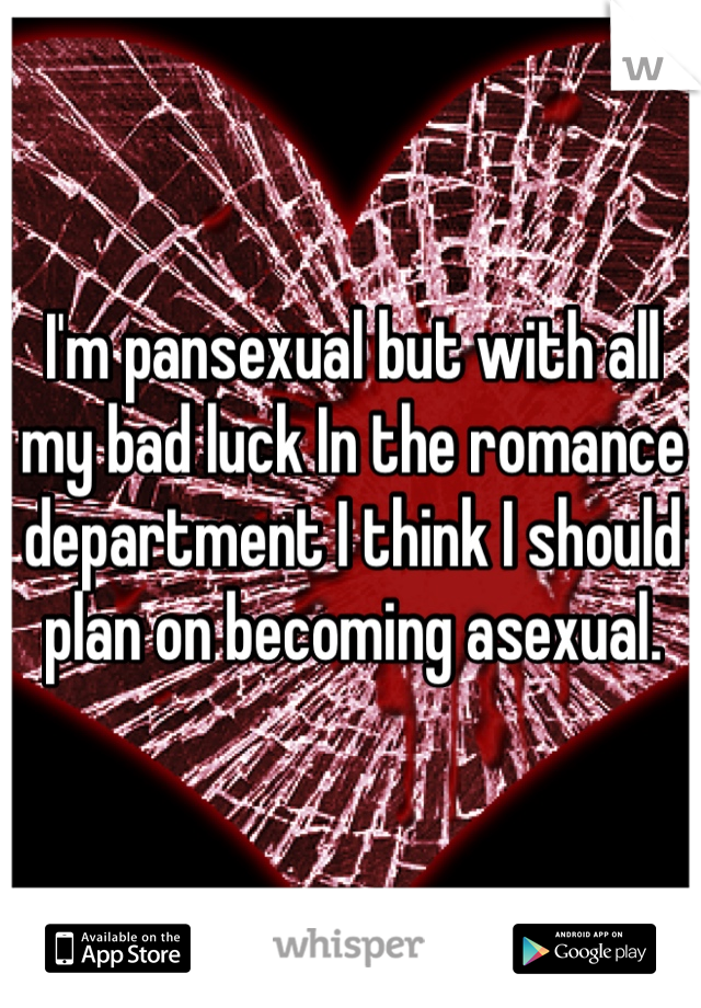I'm pansexual but with all my bad luck In the romance department I think I should plan on becoming asexual. 