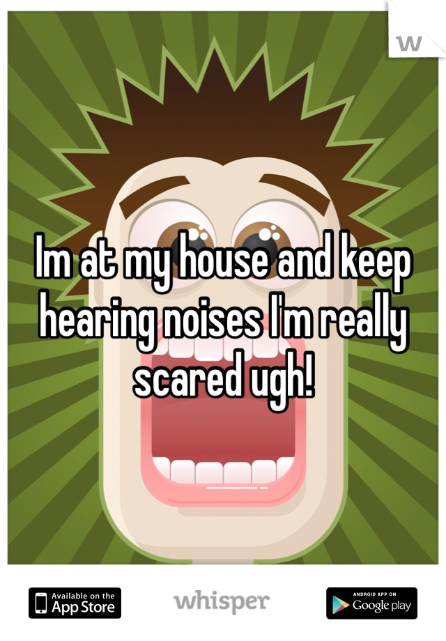 Im at my house and keep hearing noises I'm really scared ugh!