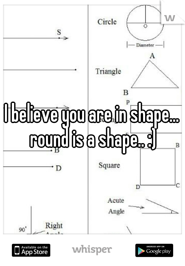I believe you are in shape... round is a shape.. :)