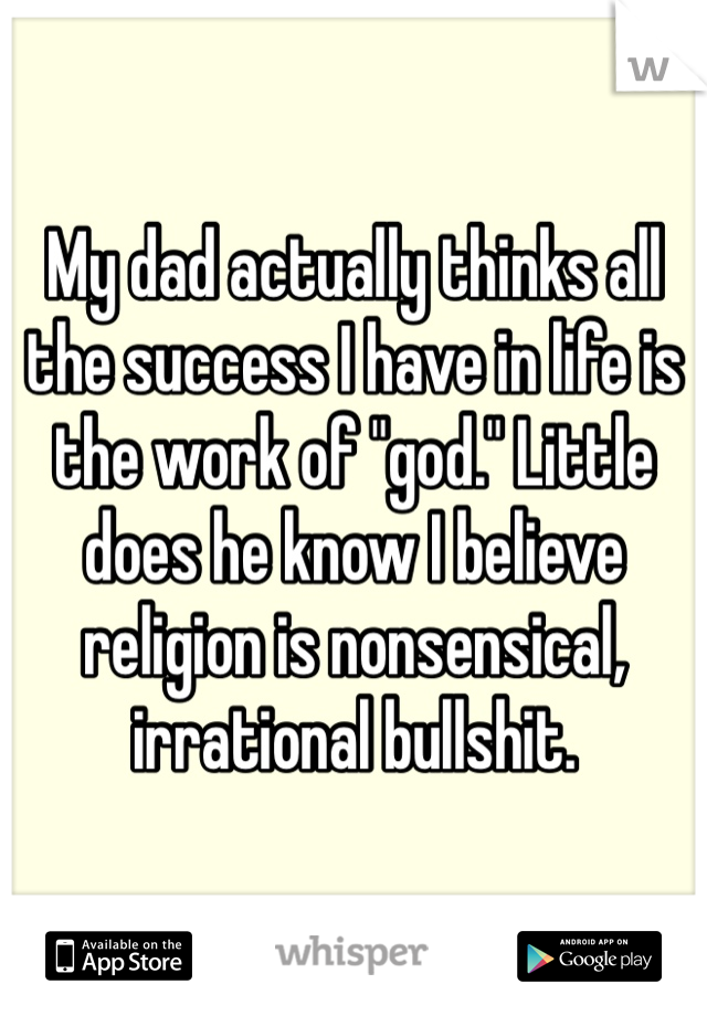 My dad actually thinks all the success I have in life is the work of "god." Little does he know I believe religion is nonsensical, irrational bullshit.  