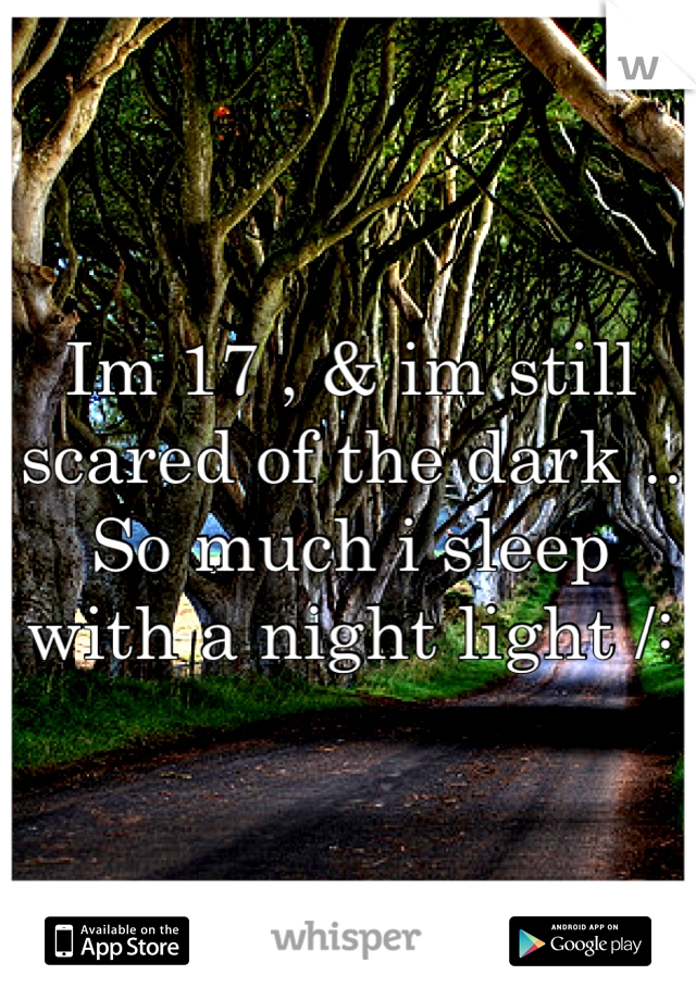 Im 17 , & im still scared of the dark .. So much i sleep with a night light /: