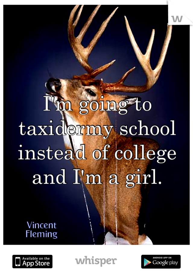 I'm going to taxidermy school instead of college and I'm a girl.