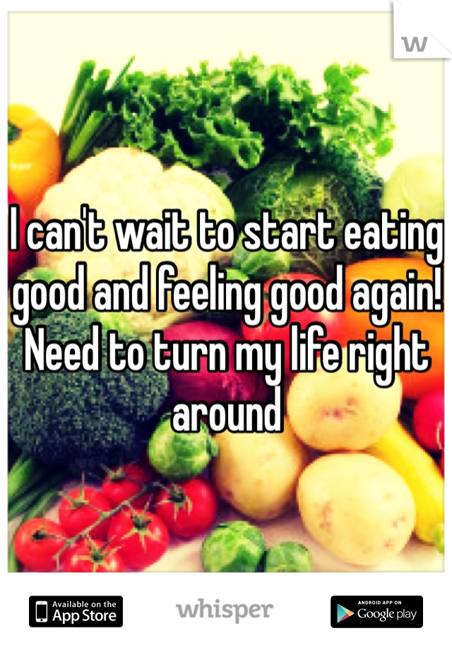 I can't wait to start eating good and feeling good again! Need to turn my life right around